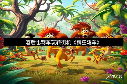 酒后也驾车玩转街机《疯狂飚车》