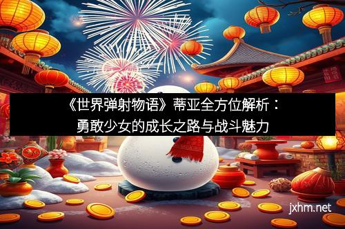 《世界弹射物语》蒂亚全方位解析：勇敢少女的成长之路与战斗魅力