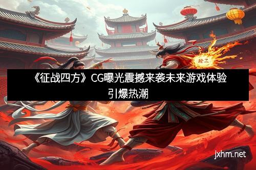 《征战四方》CG曝光震撼来袭未来游戏体验引爆热潮